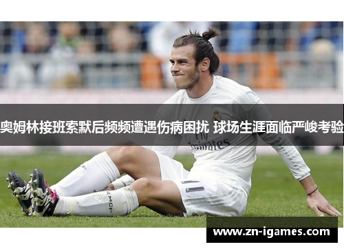 奥姆林接班索默后频频遭遇伤病困扰 球场生涯面临严峻考验