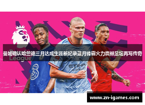 曼城确认哈兰德三月达成生涯新纪录蓝月锋霸火力震撼足坛再写传奇