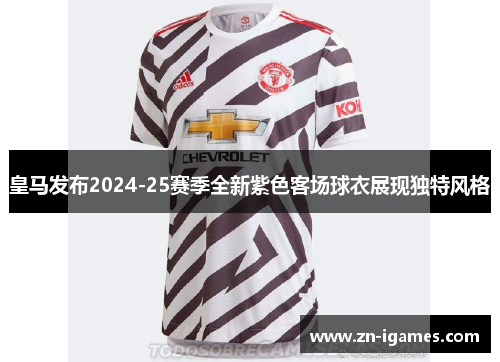 皇马发布2024-25赛季全新紫色客场球衣展现独特风格