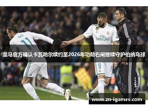 皇马官方确认卡瓦哈尔续约至2026年功勋右闸继续守护伯纳乌球