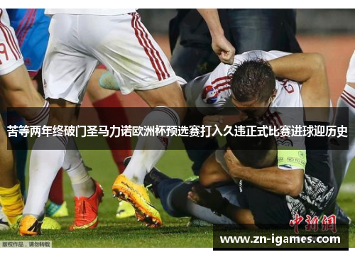 苦等两年终破门圣马力诺欧洲杯预选赛打入久违正式比赛进球迎历史