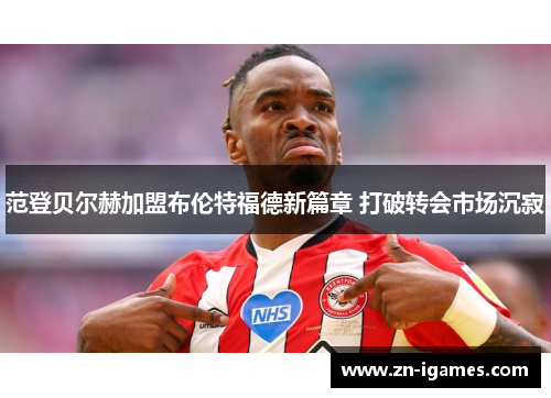 范登贝尔赫加盟布伦特福德新篇章 打破转会市场沉寂