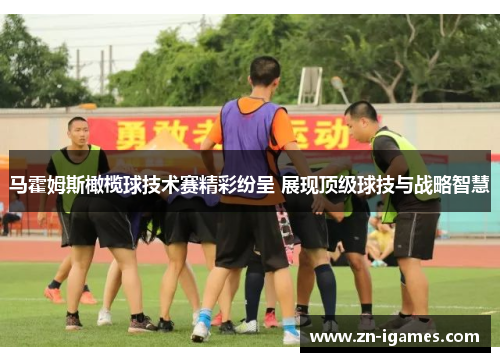 马霍姆斯橄榄球技术赛精彩纷呈 展现顶级球技与战略智慧
